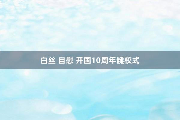 白丝 自慰 开国10周年雠校式
