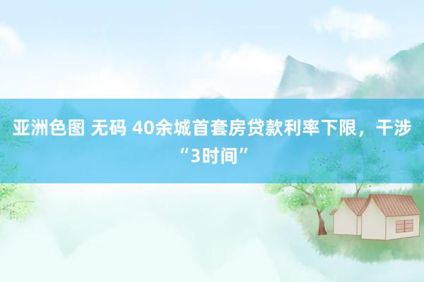 亚洲色图 无码 40余城首套房贷款利率下限，干涉“3时间”