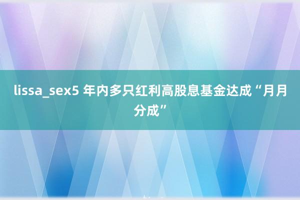 lissa_sex5 年内多只红利高股息基金达成“月月分成”