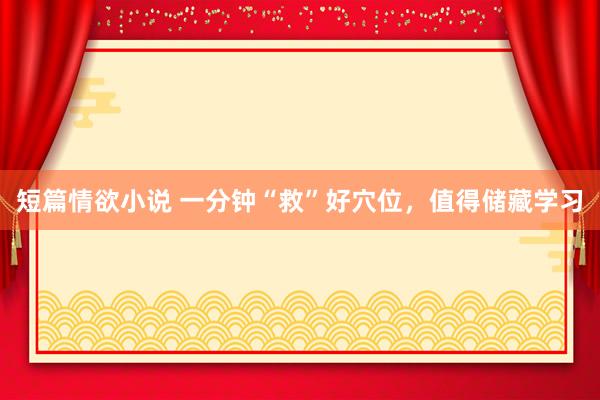 短篇情欲小说 一分钟“救”好穴位，值得储藏学习