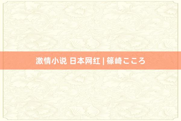 激情小说 日本网红 | 篠崎こころ