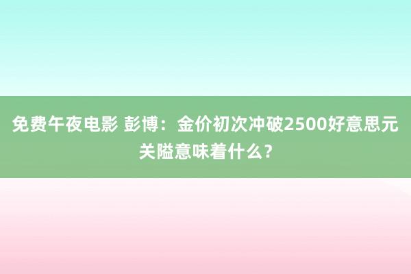 免费午夜电影 彭博：金价初次冲破2500好意思元关隘意味着什么？