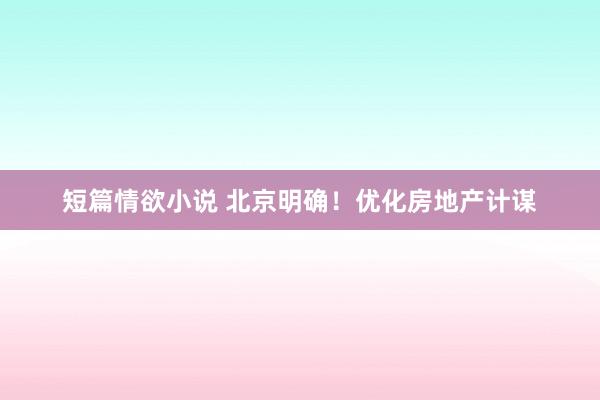短篇情欲小说 北京明确！优化房地产计谋