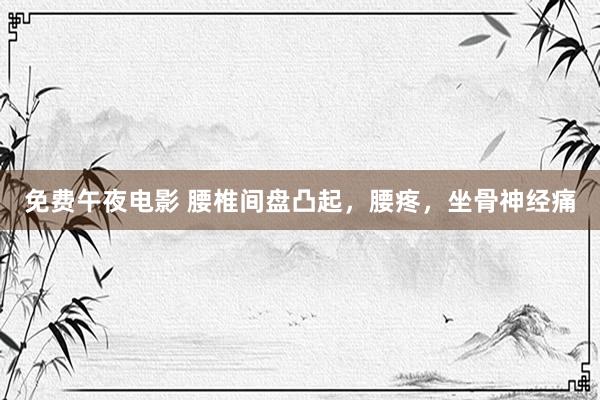 免费午夜电影 腰椎间盘凸起，腰疼，坐骨神经痛