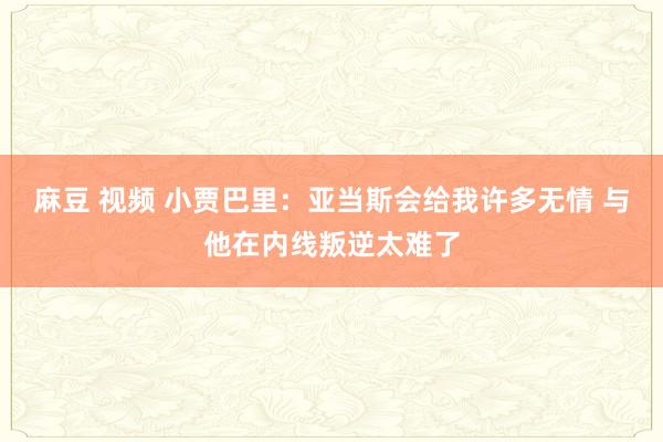 麻豆 视频 小贾巴里：亚当斯会给我许多无情 与他在内线叛逆太难了
