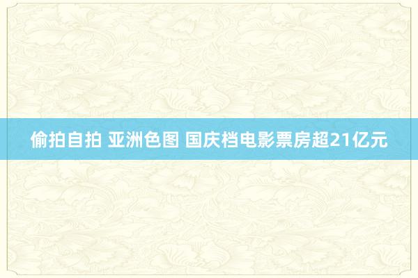 偷拍自拍 亚洲色图 国庆档电影票房超21亿元