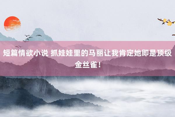 短篇情欲小说 抓娃娃里的马丽让我肯定她即是顶级金丝雀！