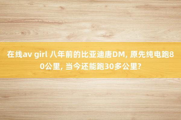在线av girl 八年前的比亚迪唐DM， 原先纯电跑80公里， 当今还能跑30多公里?