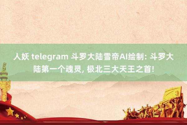人妖 telegram 斗罗大陆雪帝AI绘制: 斗罗大陆第一个魂灵， 极北三大天王之首!