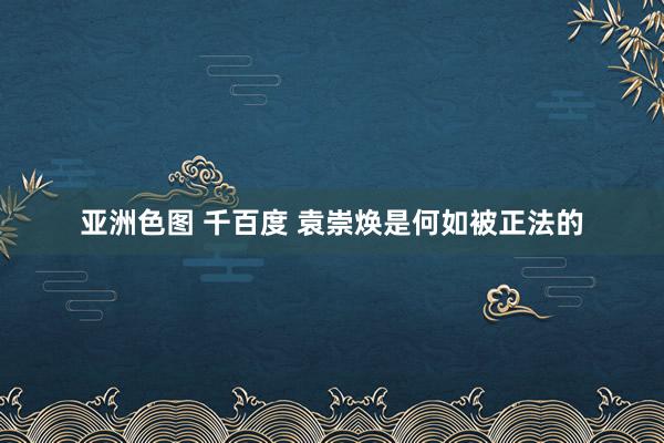 亚洲色图 千百度 袁崇焕是何如被正法的