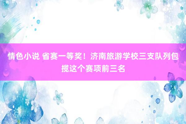 情色小说 省赛一等奖！济南旅游学校三支队列包揽这个赛项前三名