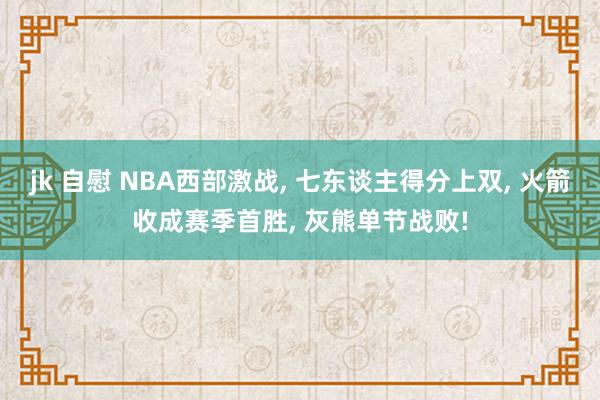 jk 自慰 NBA西部激战， 七东谈主得分上双， 火箭收成赛季首胜， 灰熊单节战败!