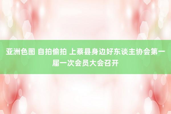 亚洲色图 自拍偷拍 上蔡县身边好东谈主协会第一届一次会员大会召开