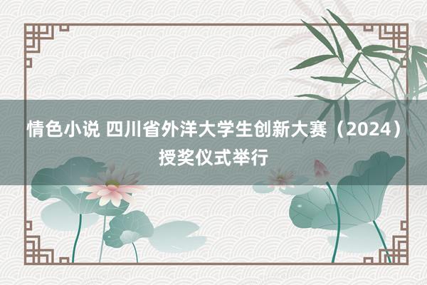情色小说 四川省外洋大学生创新大赛（2024）授奖仪式举行