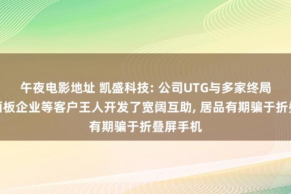 午夜电影地址 凯盛科技: 公司UTG与多家终局厂商、面板企业等客户王人开发了宽阔互助， 居品有期骗于折叠屏手机