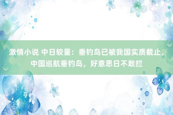 激情小说 中日较量：垂钓岛已被我国实质截止，中国巡航垂钓岛，好意思日不敢拦