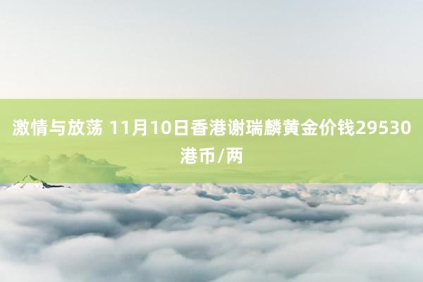激情与放荡 11月10日香港谢瑞麟黄金价钱29530港币/两