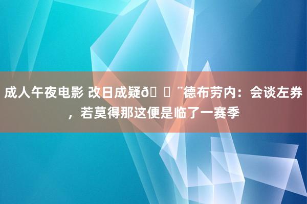 成人午夜电影 改日成疑🚨德布劳内：会谈左券，若莫得那这便是临了一赛季