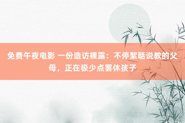 免费午夜电影 一份造访裸露：不停絮聒说教的父母，正在极少点罢休孩子