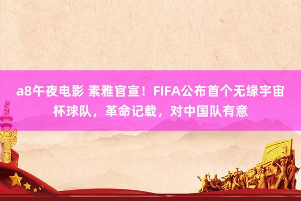 a8午夜电影 素雅官宣！FIFA公布首个无缘宇宙杯球队，革命记载，对中国队有意