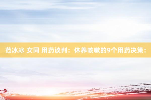 范冰冰 女同 用药谈判:休养咳嗽的9个用药决策: