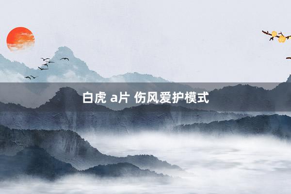 白虎 a片 伤风爱护模式