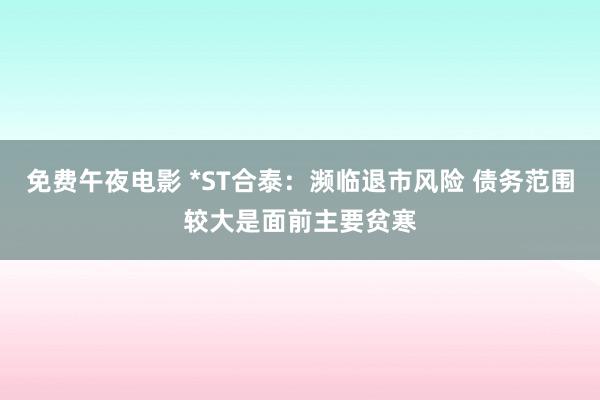 免费午夜电影 *ST合泰：濒临退市风险 债务范围较大是面前主要贫寒