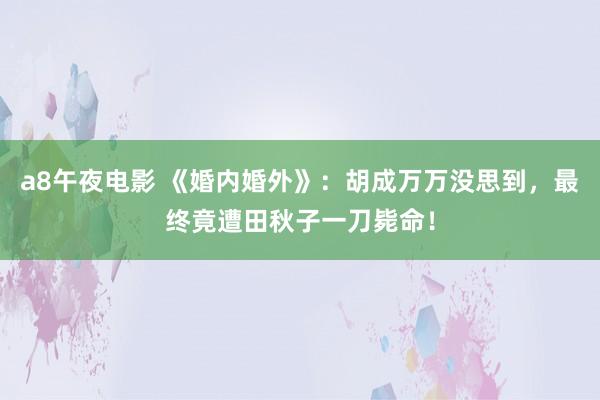 a8午夜电影 《婚内婚外》：胡成万万没思到，最终竟遭田秋子一刀毙命！