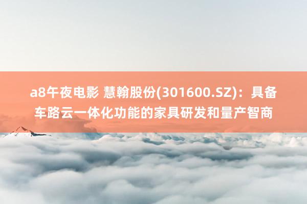 a8午夜电影 慧翰股份(301600.SZ)：具备车路云一体化功能的家具研发和量产智商