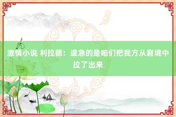 激情小说 利拉德:遑急的是咱们把我方从窘境中拉了出来