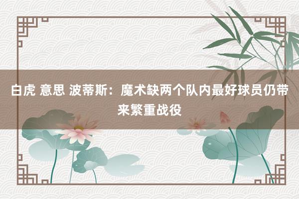 白虎 意思 波蒂斯：魔术缺两个队内最好球员仍带来繁重战役