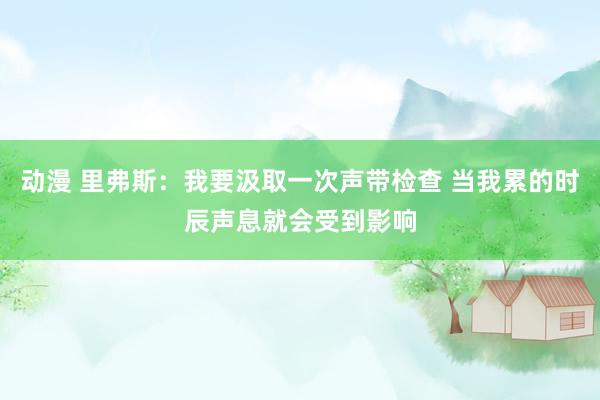 动漫 里弗斯：我要汲取一次声带检查 当我累的时辰声息就会受到影响