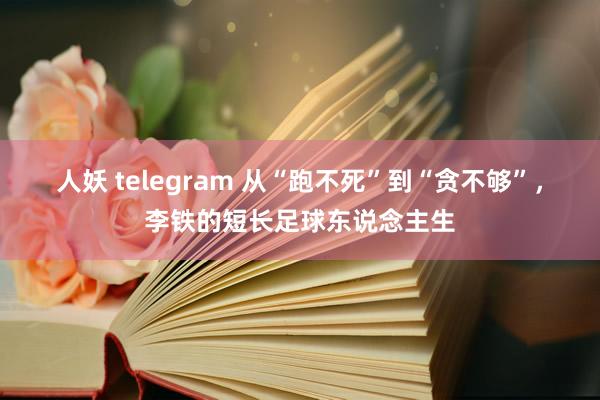 人妖 telegram 从“跑不死”到“贪不够”，李铁的短长足球东说念主生