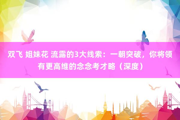 双飞 姐妹花 流露的3大线索：一朝突破，你将领有更高维的念念考才略（深度）