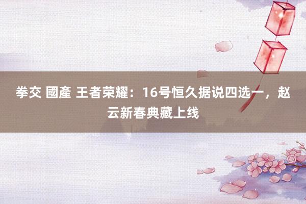 拳交 國產 王者荣耀：16号恒久据说四选一，赵云新春典藏上线