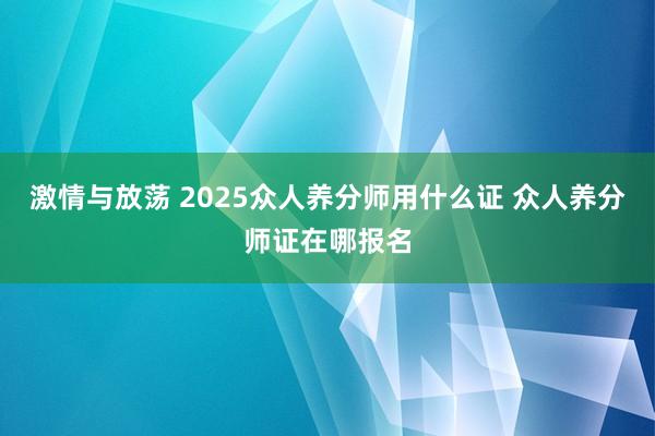 激情与放荡 2025众人养分师用什么证 众人养分师证在哪报名