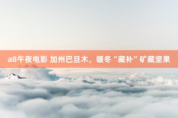 a8午夜电影 加州巴旦木，暖冬“藏补”矿藏坚果