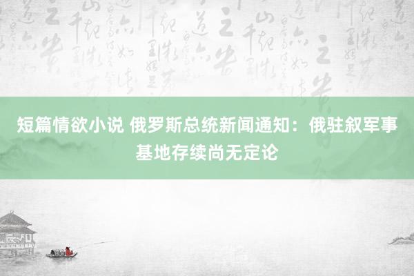 短篇情欲小说 俄罗斯总统新闻通知：俄驻叙军事基地存续尚无定论