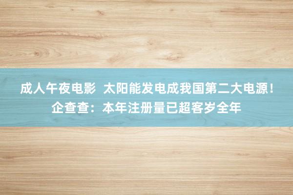 成人午夜电影  太阳能发电成我国第二大电源！企查查：本年注册量已超客岁全年
