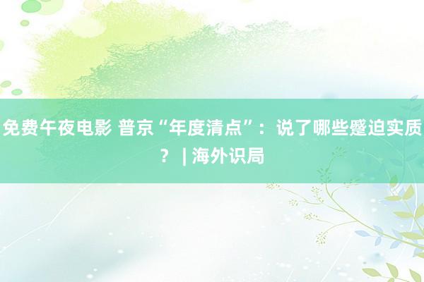 免费午夜电影 普京“年度清点”：说了哪些蹙迫实质？ | 海外识局