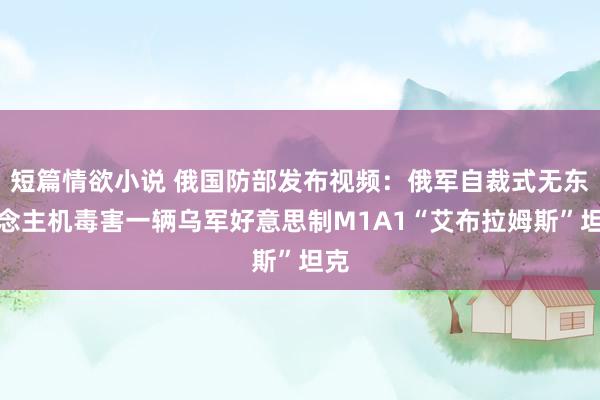 短篇情欲小说 俄国防部发布视频：俄军自裁式无东说念主机毒害一辆乌军好意思制M1A1“艾布拉姆斯”坦克