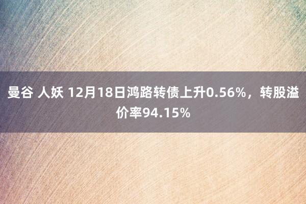 曼谷 人妖 12月18日鸿路转债上升0.56%，转股溢价率94.15%