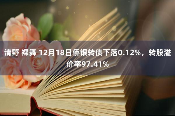 清野 裸舞 12月18日侨银转债下落0.12%，转股溢价率97.41%