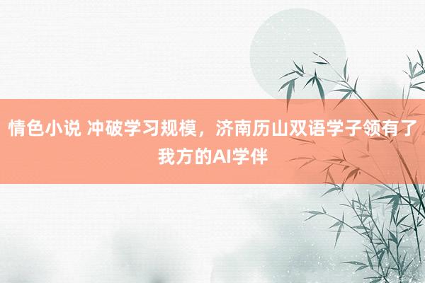 情色小说 冲破学习规模，济南历山双语学子领有了我方的AI学伴