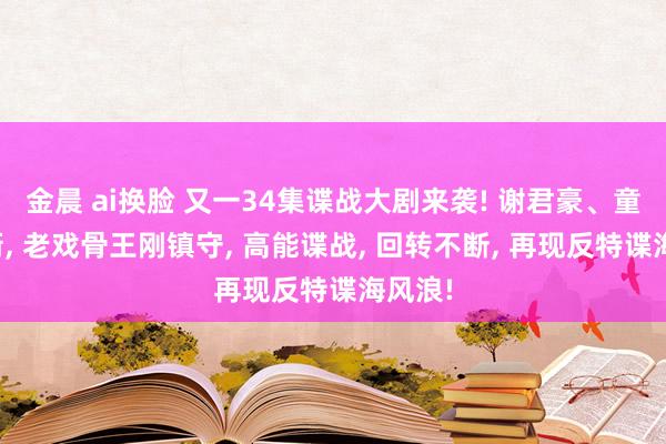 金晨 ai换脸 又一34集谍战大剧来袭! 谢君豪、童蕾领衔， 老戏骨王刚镇守， 高能谍战， 回转不断， 再现反特谍海风浪!