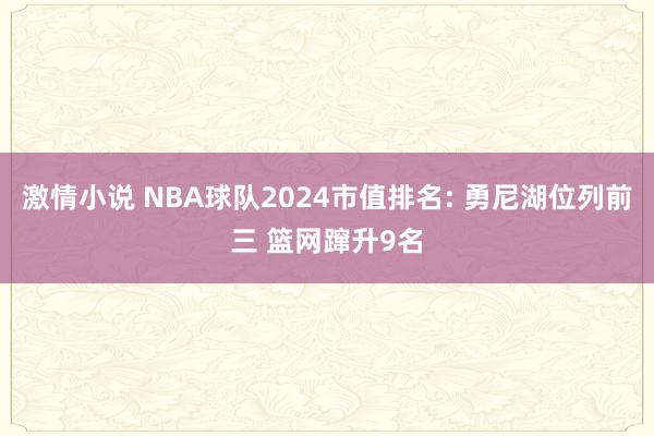 激情小说 NBA球队2024市值排名: 勇尼湖位列前三 篮网蹿升9名