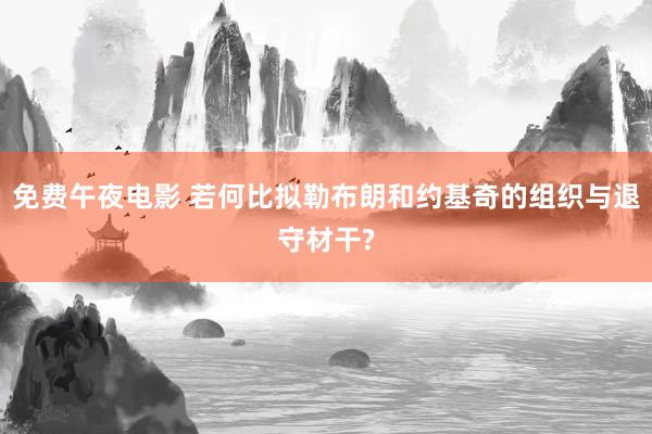 免费午夜电影 若何比拟勒布朗和约基奇的组织与退守材干?