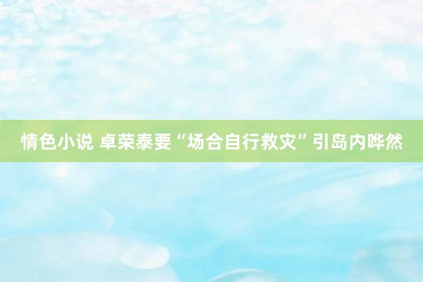 情色小说 卓荣泰要“场合自行救灾”引岛内哗然