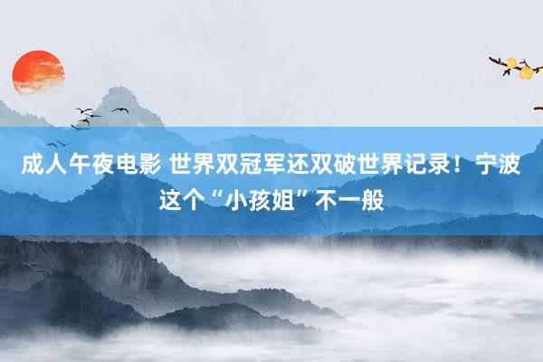 成人午夜电影 世界双冠军还双破世界记录！宁波这个“小孩姐”不一般