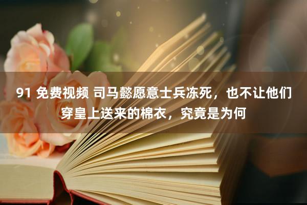 91 免费视频 司马懿愿意士兵冻死，也不让他们穿皇上送来的棉衣，究竟是为何
